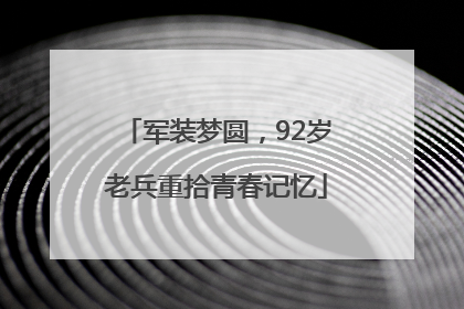 军装梦圆，92岁老兵重拾青春记忆