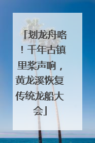 划龙舟咯！千年古镇里桨声响，黄龙溪恢复传统龙船大会