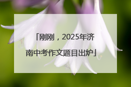 刚刚，2025年济南中考作文题目出炉