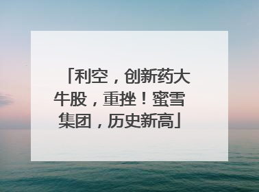 利空，创新药大牛股，重挫！蜜雪集团，历史新高