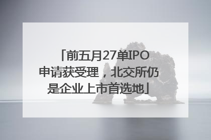 前五月27单IPO申请获受理，北交所仍是企业上市首选地