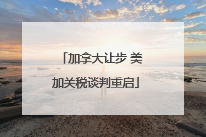 加拿大让步 美加关税谈判重启