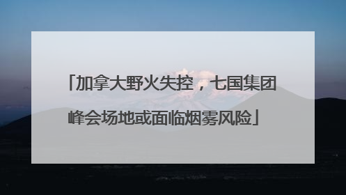 加拿大野火失控，七国集团峰会场地或面临烟雾风险