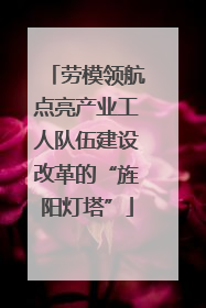 劳模领航点亮产业工人队伍建设改革的“旌阳灯塔”