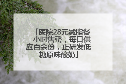 医院28元减脂餐一小时售罄，每日供应百余份，正研发低糖原味酸奶