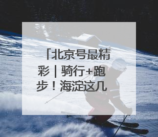 北京号最精彩｜骑行+跑步！海淀这几条绝美路线不容错过