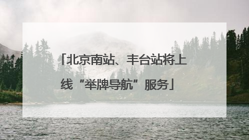 北京南站、丰台站将上线“举牌导航”服务