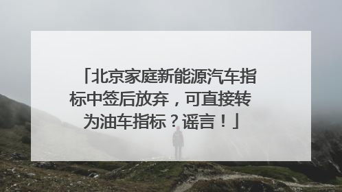北京家庭新能源汽车指标中签后放弃，可直接转为油车指标？谣言！