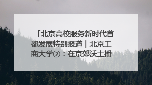 北京高校服务新时代首都发展特别报道｜北京工商大学②：在京郊沃土播撒科技创新的种子