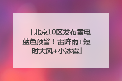 北京10区发布雷电蓝色预警！雷阵雨+短时大风+小冰雹