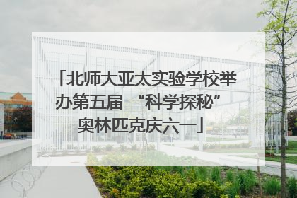 北师大亚太实验学校举办第五届 “科学探秘” 奥林匹克庆六一
