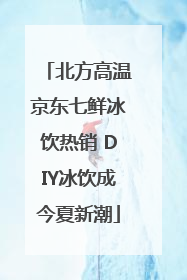 北方高温京东七鲜冰饮热销 DIY冰饮成今夏新潮