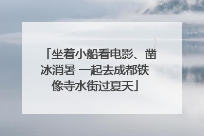坐着小船看电影、凿冰消暑 一起去成都铁像寺水街过夏天
