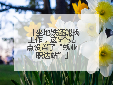 坐地铁还能找工作，这5个站点设置了“就业职达站”