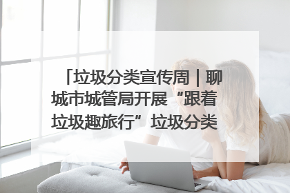 垃圾分类宣传周｜聊城市城管局开展“跟着垃圾趣旅行”垃圾分类科普宣传活动