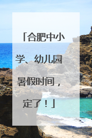 合肥中小学、幼儿园暑假时间，定了！