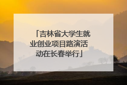 吉林省大学生就业创业项目路演活动在长春举行