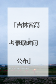 吉林省高考录取时间公布