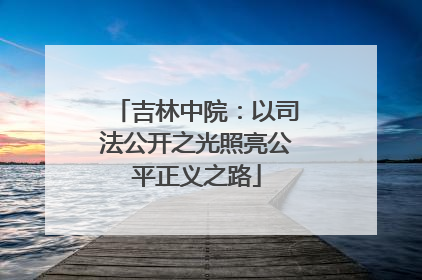 吉林中院：以司法公开之光照亮公平正义之路