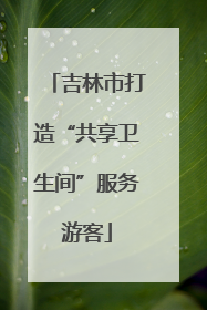 吉林市打造“共享卫生间”服务游客