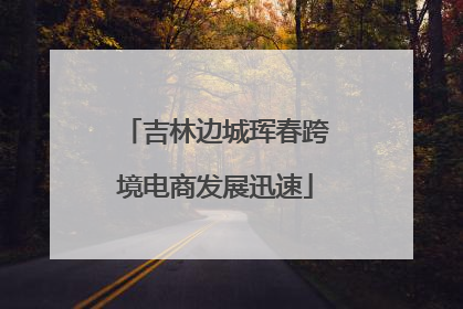 吉林边城珲春跨境电商发展迅速