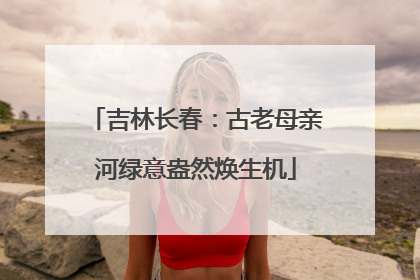 吉林长春：古老母亲河绿意盎然焕生机