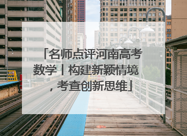 名师点评河南高考数学丨构建新颖情境，考查创新思维