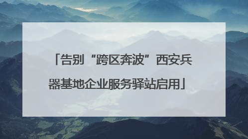 告别“跨区奔波”西安兵器基地企业服务驿站启用