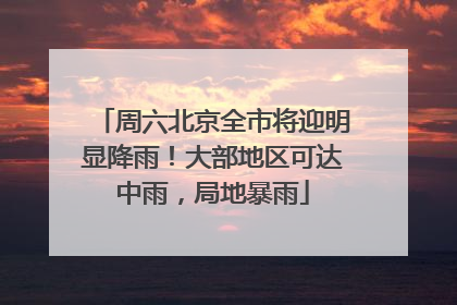 周六北京全市将迎明显降雨！大部地区可达中雨，局地暴雨