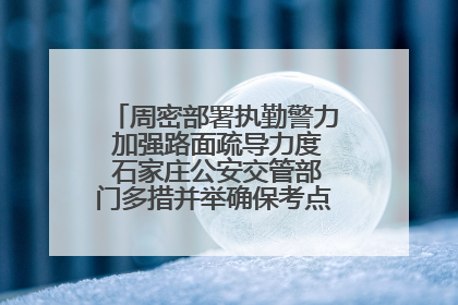 周密部署执勤警力 加强路面疏导力度 石家庄公安交管部门多措并举确保考点周边交通环境良好