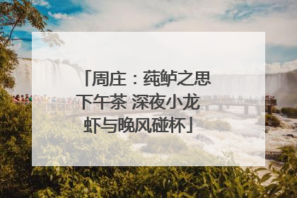周庄：莼鲈之思下午茶 深夜小龙虾与晚风碰杯