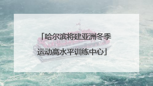 哈尔滨将建亚洲冬季运动高水平训练中心