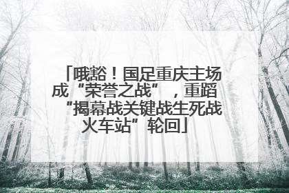 哦豁！国足重庆主场成“荣誉之战”，重蹈“揭幕战关键战生死战火车站”轮回