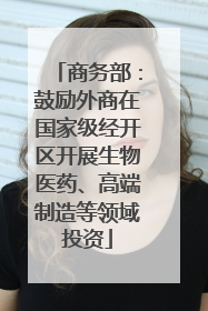 商务部：鼓励外商在国家级经开区开展生物医药、高端制造等领域投资