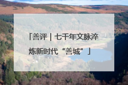 善评｜七千年文脉淬炼新时代“善城”