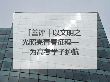 善评｜以文明之光照亮青春征程——为高考学子护航新时代成长之路