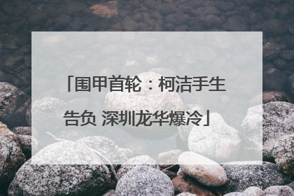 围甲首轮：柯洁手生告负 深圳龙华爆冷