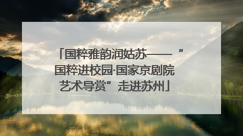 国粹雅韵润姑苏——“国粹进校园·国家京剧院艺术导赏”走进苏州
