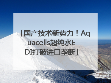 国产技术新势力！Aquacells超纯水EDI打破进口垄断