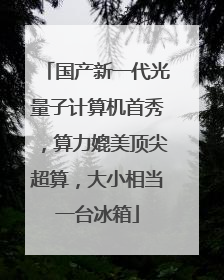 国产新一代光量子计算机首秀，算力媲美顶尖超算，大小相当一台冰箱