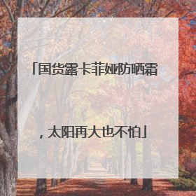 国货露卡菲娅防晒霜，太阳再大也不怕