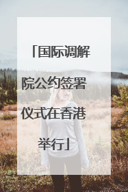 国际调解院公约签署仪式在香港举行