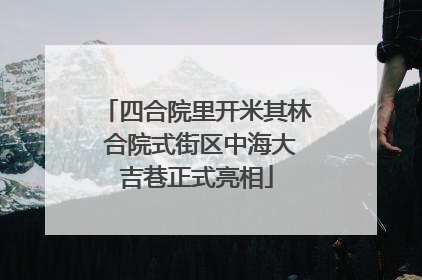 四合院里开米其林 合院式街区中海大吉巷正式亮相