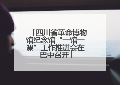 四川省革命博物馆纪念馆“一馆一课”工作推进会在巴中召开