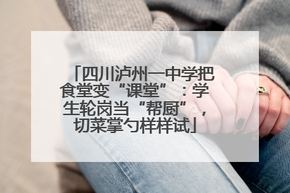 四川泸州一中学把食堂变“课堂”：学生轮岗当“帮厨”，切菜掌勺样样试