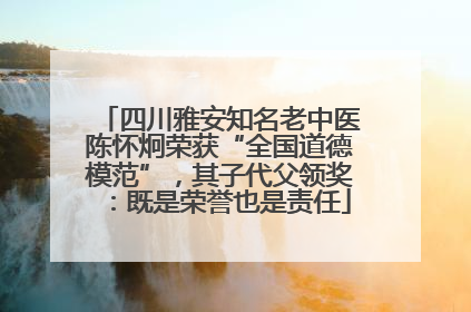 四川雅安知名老中医陈怀炯荣获“全国道德模范”，其子代父领奖：既是荣誉也是责任