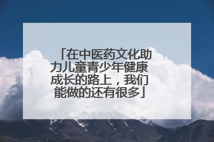 在中医药文化助力儿童青少年健康成长的路上，我们能做的还有很多