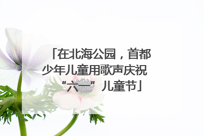 在北海公园，首都少年儿童用歌声庆祝“六一”儿童节