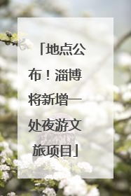 地点公布！淄博将新增一处夜游文旅项目