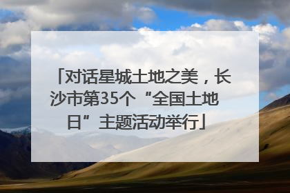 对话星城土地之美，长沙市第35个“全国土地日”主题活动举行